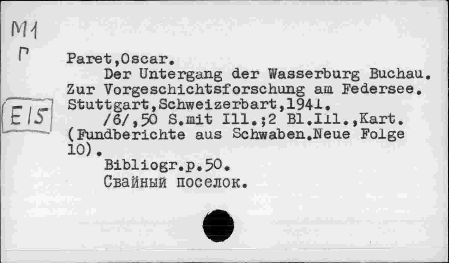 ﻿Paret,Oscar.
Der Untergang der Wasserburg Buchau. Zur Vorgeschichtsforschung am Federsee. Stuttgart,Schweizerbart,1941.
/6/, 50 S.mit Ill.;2 Bl.Ill.,Kart. (Fundberichte aus Schwaben.Neue Folge 10).
Bibliogr.p.50.
Свайный поселок.